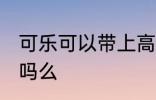 可乐可以带上高铁吗 可乐能带上高铁吗么