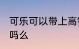 可乐可以带上高铁吗 可乐能带上高铁吗么