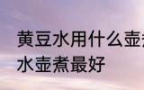 黄豆水用什么壶煮最好 黄豆茶用什么水壶煮最好