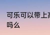 可乐可以带上高铁吗 可乐能带上高铁吗么