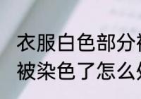 衣服白色部分被染色了 衣服白色部分被染色了怎么处理