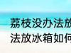 荔枝没办法放冰箱怎么保鲜 荔枝没办法放冰箱如何保鲜