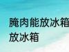 腌肉能放冰箱保鲜室吗 腌肉可不可以放冰箱