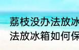 荔枝没办法放冰箱怎么保鲜 荔枝没办法放冰箱如何保鲜