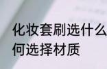 化妆套刷选什么材质的好 化妆套刷如何选择材质
