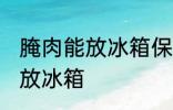 腌肉能放冰箱保鲜室吗 腌肉可不可以放冰箱