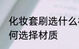 化妆套刷选什么材质的好 化妆套刷如何选择材质