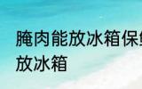 腌肉能放冰箱保鲜室吗 腌肉可不可以放冰箱