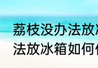 荔枝没办法放冰箱怎么保鲜 荔枝没办法放冰箱如何保鲜