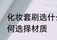 化妆套刷选什么材质的好 化妆套刷如何选择材质