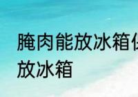 腌肉能放冰箱保鲜室吗 腌肉可不可以放冰箱