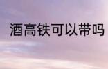 酒高铁可以带吗 酒高铁可不可以带