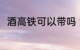 酒高铁可以带吗 酒高铁可不可以带
