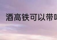 酒高铁可以带吗 酒高铁可不可以带