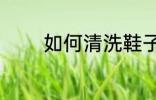 如何清洗鞋子 怎么清洗鞋子