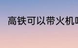 高铁可以带火机吗 高铁能带火机吗