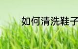 如何清洗鞋子 怎么清洗鞋子