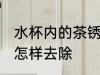 水杯内的茶锈如何去除 水杯内的茶锈怎样去除