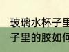 玻璃水杯子里的胶怎么去除 玻璃水杯子里的胶如何去除