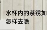 水杯内的茶锈如何去除 水杯内的茶锈怎样去除