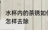 水杯内的茶锈如何去除 水杯内的茶锈怎样去除