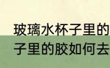 玻璃水杯子里的胶怎么去除 玻璃水杯子里的胶如何去除