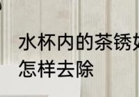 水杯内的茶锈如何去除 水杯内的茶锈怎样去除