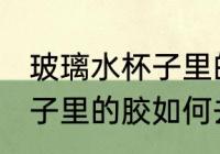 玻璃水杯子里的胶怎么去除 玻璃水杯子里的胶如何去除