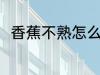 香蕉不熟怎么办 香蕉不熟怎么弄熟