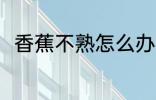 香蕉不熟怎么办 香蕉不熟怎么弄熟