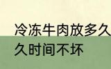 冷冻牛肉放多久可以吃 冷冻牛肉放多久时间不坏