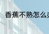 香蕉不熟怎么办 香蕉不熟怎么弄熟