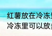 红薯放在冷冻里可以放多久 红薯放在冷冻里可以放多长时间